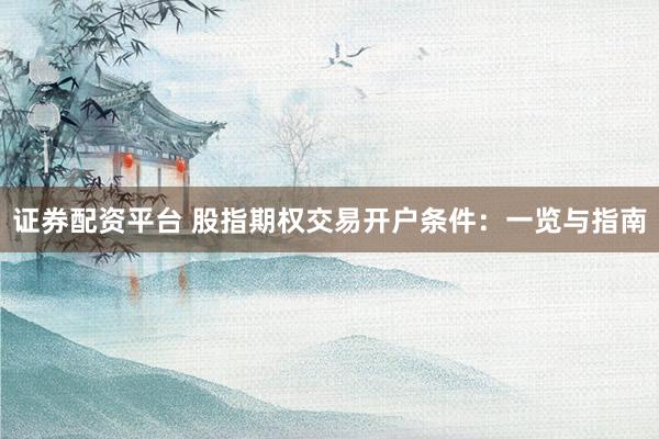 证券配资平台 股指期权交易开户条件：一览与指南