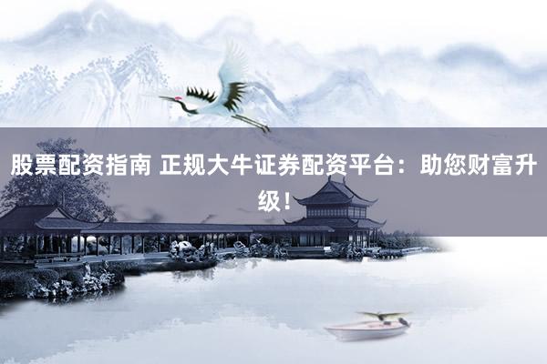 股票配资指南 正规大牛证券配资平台：助您财富升级！