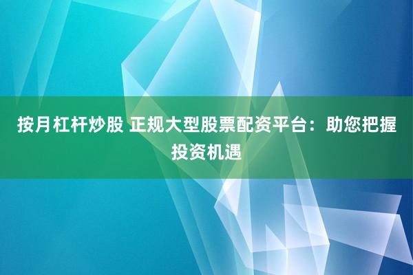 按月杠杆炒股 正规大型股票配资平台：助您把握投资机遇