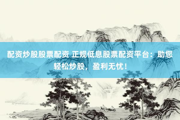 配资炒股股票配资 正规低息股票配资平台：助您轻松炒股，盈利无忧！