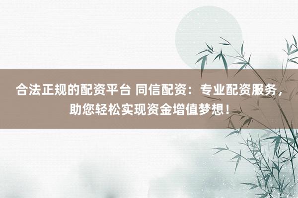 合法正规的配资平台 同信配资：专业配资服务，助您轻松实现资金增值梦想！