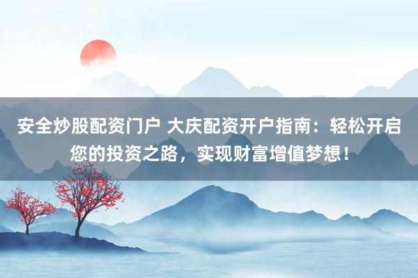 安全炒股配资门户 大庆配资开户指南：轻松开启您的投资之路，实现财富增值梦想！