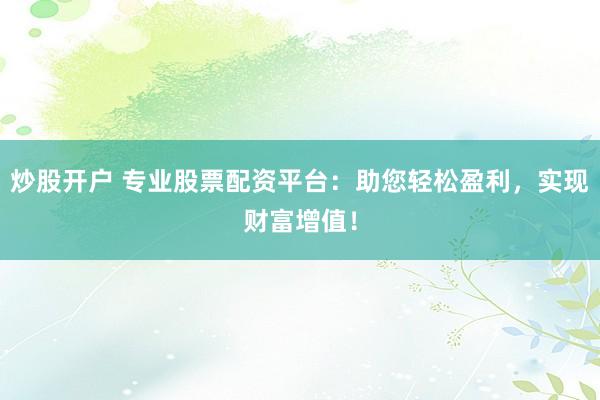 炒股开户 专业股票配资平台：助您轻松盈利，实现财富增值！
