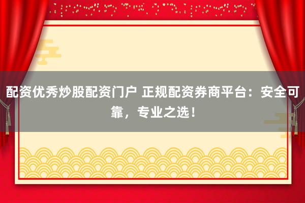 配资优秀炒股配资门户 正规配资券商平台：安全可靠，专业之选！