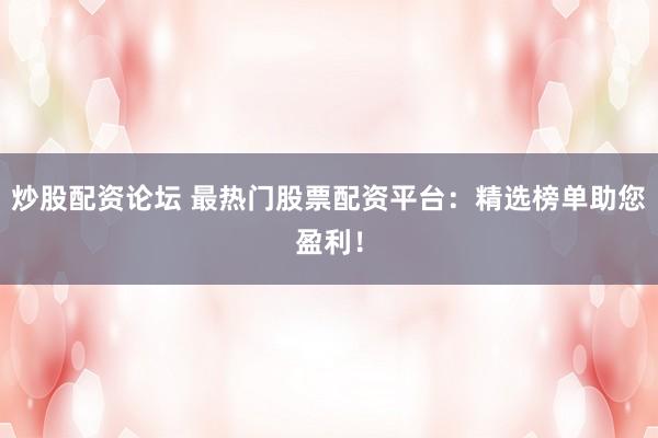 炒股配资论坛 最热门股票配资平台：精选榜单助您盈利！