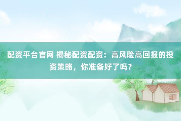 配资平台官网 揭秘配资配资：高风险高回报的投资策略，你准备好了吗？