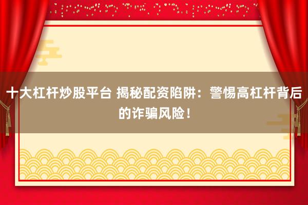 十大杠杆炒股平台 揭秘配资陷阱：警惕高杠杆背后的诈骗风险！