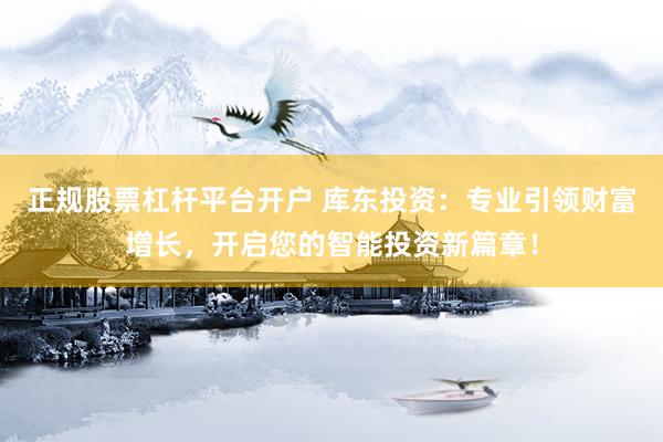 正规股票杠杆平台开户 库东投资：专业引领财富增长，开启您的智能投资新篇章！
