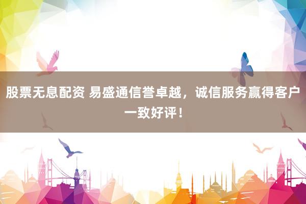 股票无息配资 易盛通信誉卓越，诚信服务赢得客户一致好评！