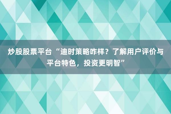 炒股股票平台 “迪时策略咋样？了解用户评价与平台特色，投资更明智”