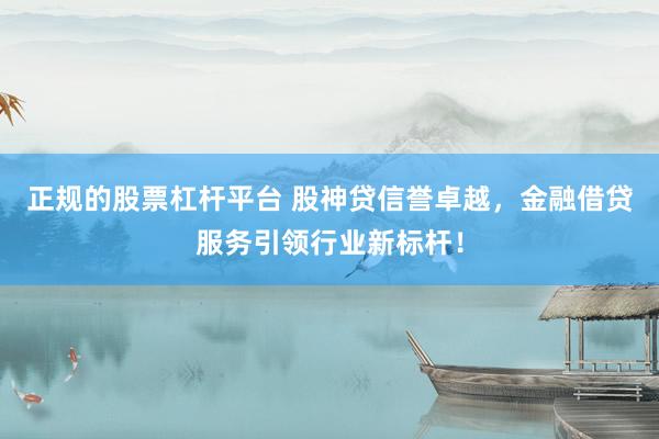 正规的股票杠杆平台 股神贷信誉卓越，金融借贷服务引领行业新标杆！