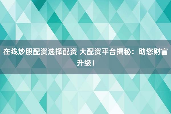 在线炒股配资选择配资 大配资平台揭秘：助您财富升级！