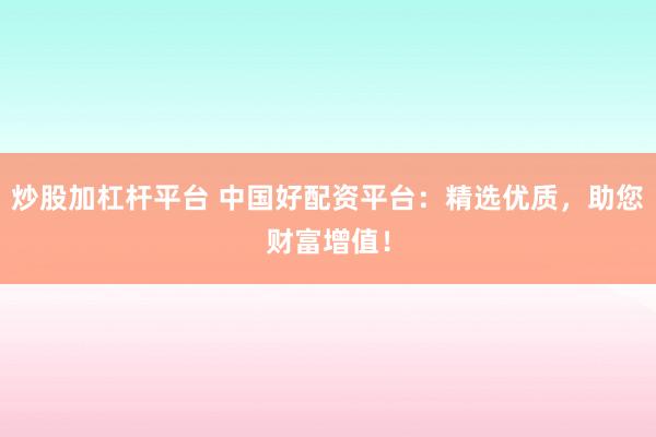 炒股加杠杆平台 中国好配资平台：精选优质，助您财富增值！