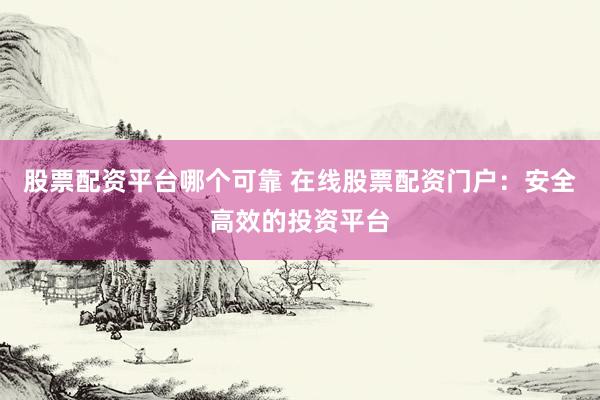 股票配资平台哪个可靠 在线股票配资门户：安全高效的投资平台