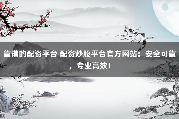 靠谱的配资平台 配资炒股平台官方网站：安全可靠，专业高效！