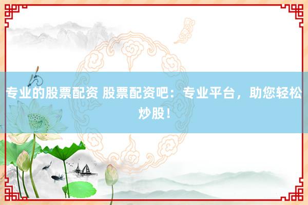 专业的股票配资 股票配资吧：专业平台，助您轻松炒股！
