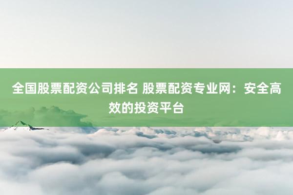 全国股票配资公司排名 股票配资专业网：安全高效的投资平台