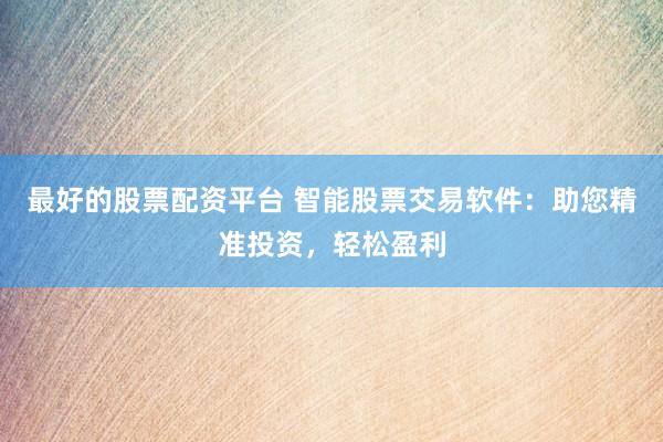 最好的股票配资平台 智能股票交易软件：助您精准投资，轻松盈利