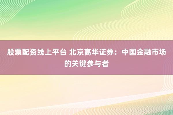 股票配资线上平台 北京高华证券：中国金融市场的关键参与者