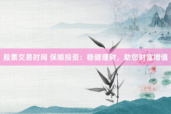 股票交易时间 保顺投资：稳健理财，助您财富增值
