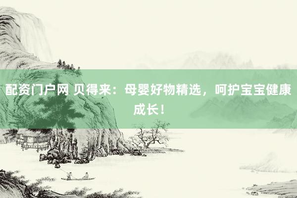 配资门户网 贝得来：母婴好物精选，呵护宝宝健康成长！