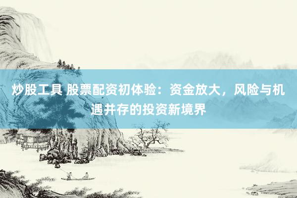 炒股工具 股票配资初体验：资金放大，风险与机遇并存的投资新境界