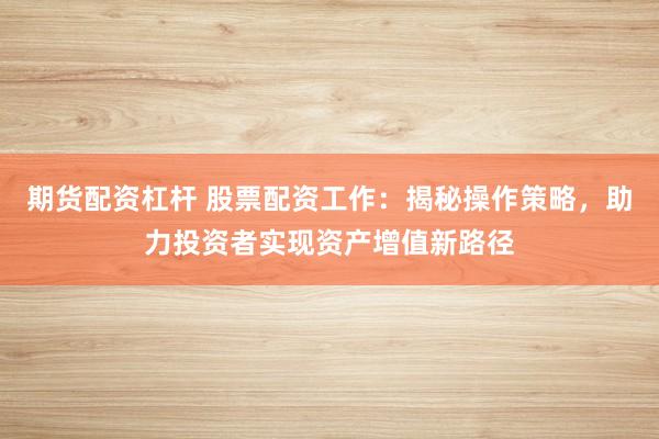 期货配资杠杆 股票配资工作：揭秘操作策略，助力投资者实现资产增值新路径