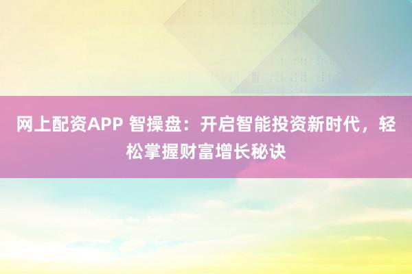 网上配资APP 智操盘：开启智能投资新时代，轻松掌握财富增长秘诀