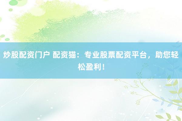 炒股配资门户 配资猫：专业股票配资平台，助您轻松盈利！