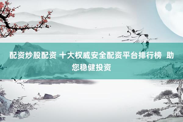 配资炒股配资 十大权威安全配资平台排行榜  助您稳健投资