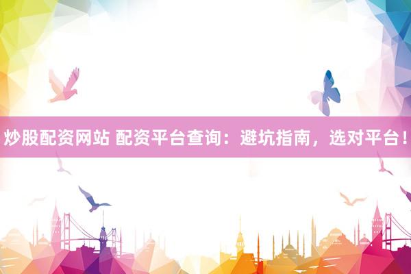 炒股配资网站 配资平台查询：避坑指南，选对平台！