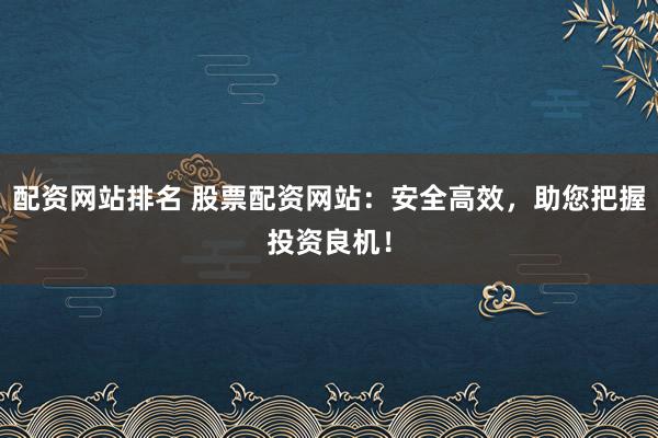 配资网站排名 股票配资网站：安全高效，助您把握投资良机！