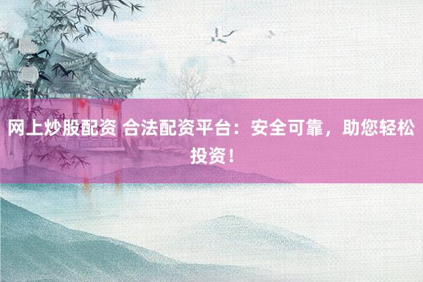 网上炒股配资 合法配资平台：安全可靠，助您轻松投资！