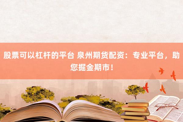 股票可以杠杆的平台 泉州期货配资：专业平台，助您掘金期市！