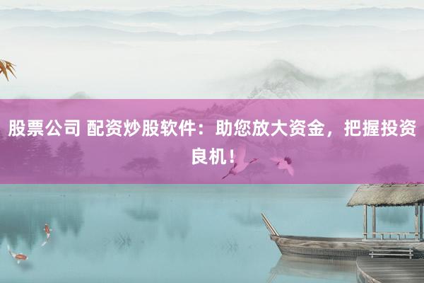股票公司 配资炒股软件：助您放大资金，把握投资良机！