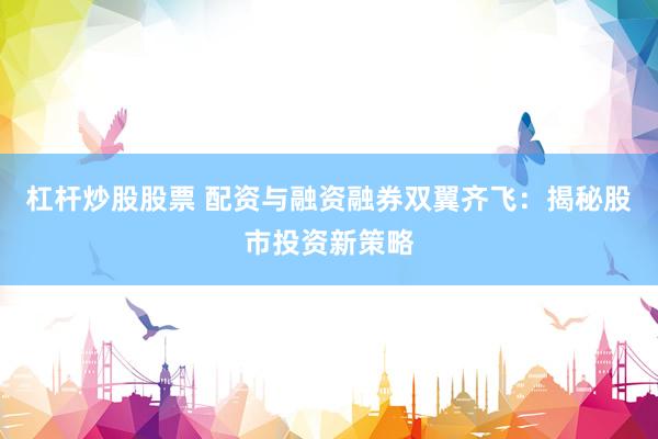 杠杆炒股股票 配资与融资融券双翼齐飞：揭秘股市投资新策略