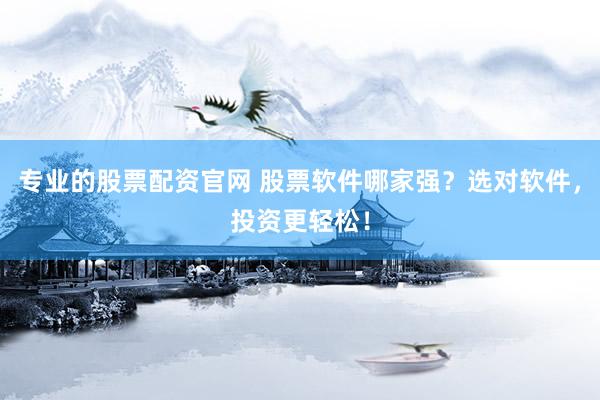 专业的股票配资官网 股票软件哪家强？选对软件，投资更轻松！