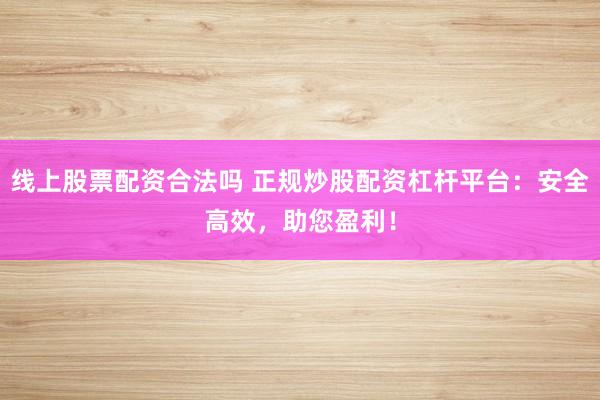 线上股票配资合法吗 正规炒股配资杠杆平台：安全高效，助您盈利！