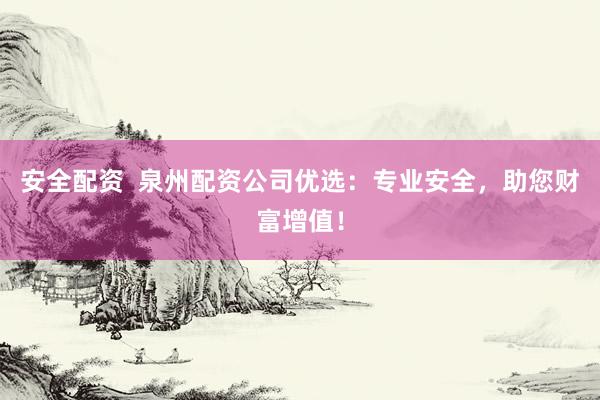安全配资  泉州配资公司优选：专业安全，助您财富增值！