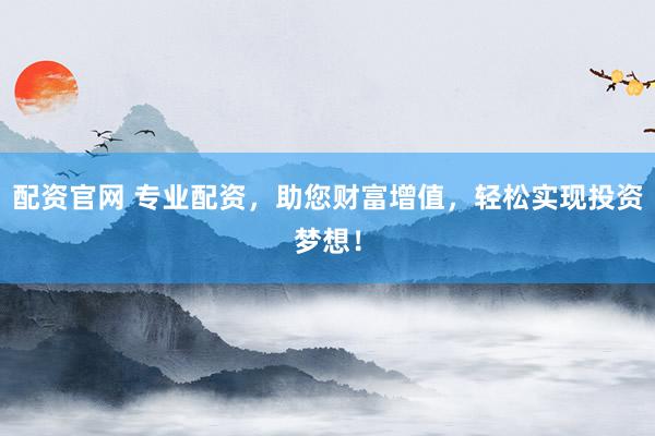 配资官网 专业配资，助您财富增值，轻松实现投资梦想！
