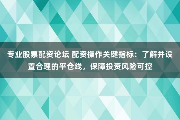 专业股票配资论坛 配资操作关键指标：了解并设置合理的平仓线，保障投资风险可控