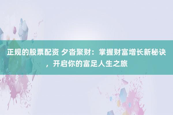正规的股票配资 夕沓聚财：掌握财富增长新秘诀，开启你的富足人生之旅