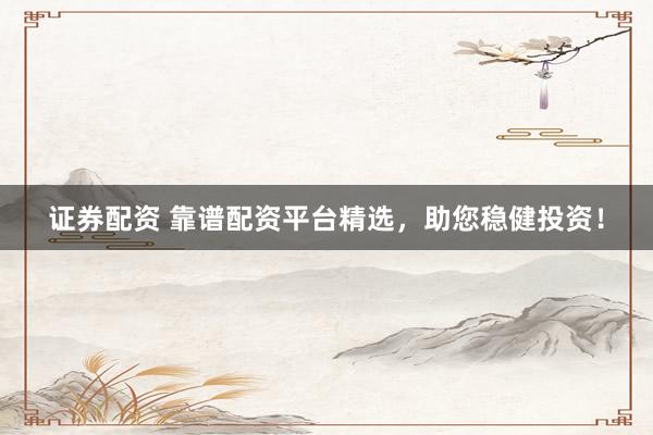 证券配资 靠谱配资平台精选，助您稳健投资！