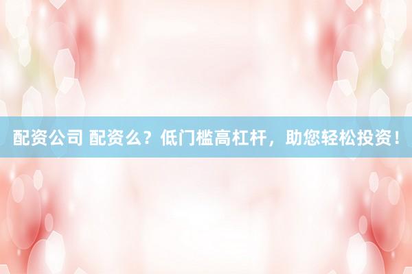 配资公司 配资么？低门槛高杠杆，助您轻松投资！