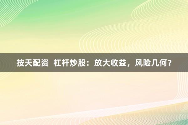 按天配资  杠杆炒股：放大收益，风险几何？