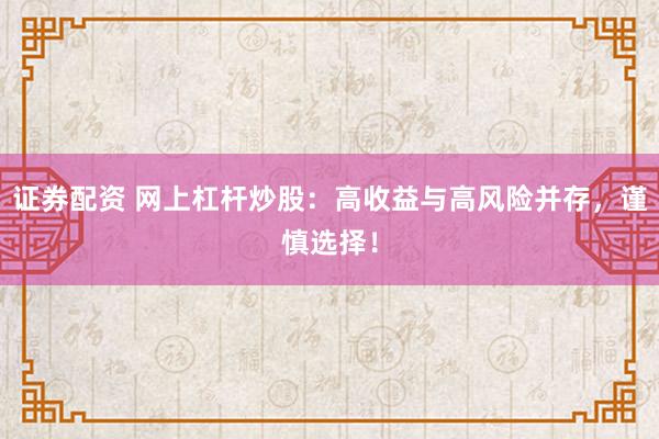 证券配资 网上杠杆炒股：高收益与高风险并存，谨慎选择！