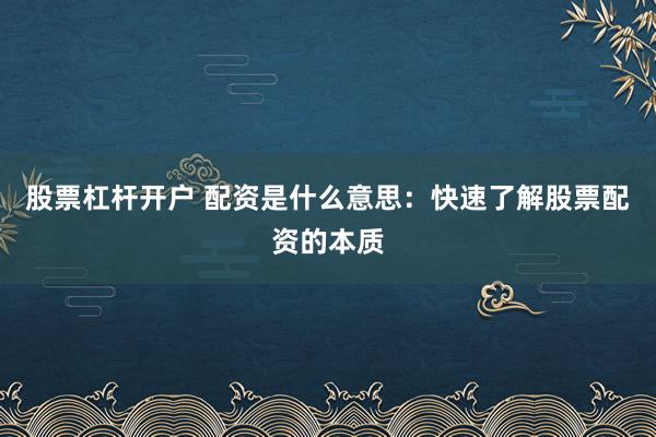 股票杠杆开户 配资是什么意思：快速了解股票配资的本质