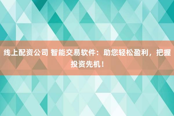 线上配资公司 智能交易软件：助您轻松盈利，把握投资先机！