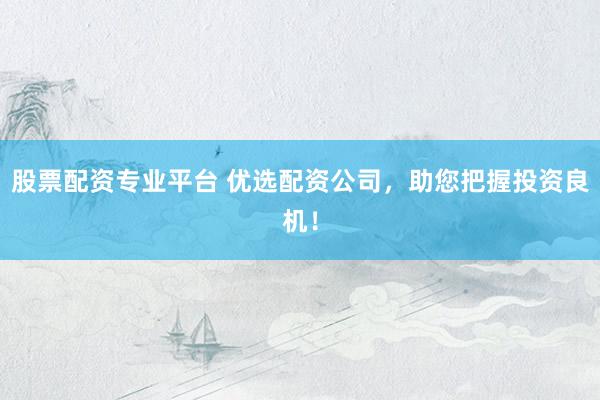 股票配资专业平台 优选配资公司，助您把握投资良机！