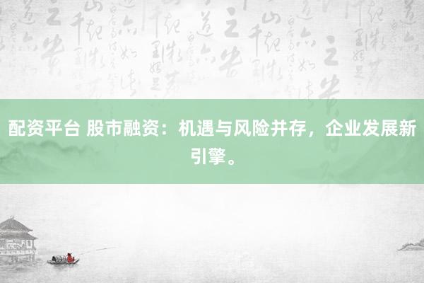 配资平台 股市融资：机遇与风险并存，企业发展新引擎。